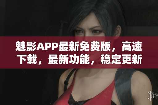 魅影APP最新免費(fèi)版，高速下載，最新功能，穩(wěn)定更新