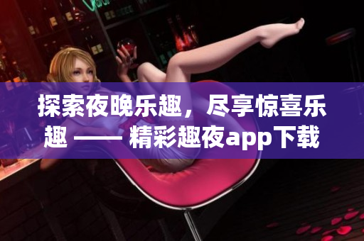 探索夜晚樂趣，盡享驚喜樂趣 —— 精彩趣夜app下載，讓夜生活更精彩