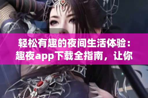輕松有趣的夜間生活體驗(yàn)：趣夜app下載全指南，讓你暢享夜間生活新樂趣