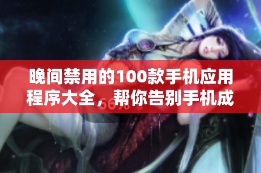 晚間禁用的100款手機(jī)應(yīng)用程序大全，幫你告別手機(jī)成癮