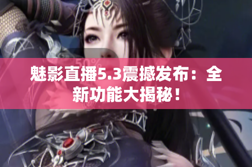 魅影直播5.3震撼發(fā)布：全新功能大揭秘！