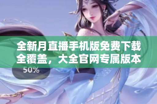 全新月直播手機版免費下載全覆蓋，大全官網(wǎng)專屬版本隆重登場