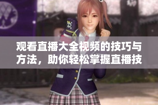 觀看直播大全視頻的技巧與方法，助你輕松掌握直播技術(shù)