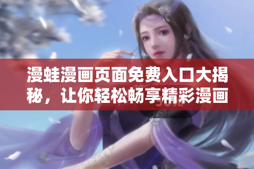 漫蛙漫畫頁面免費(fèi)入口大揭秘，讓你輕松暢享精彩漫畫！
