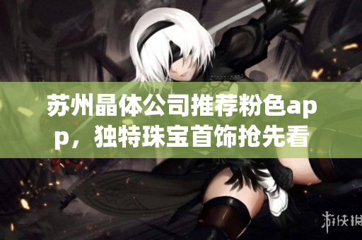 蘇州晶體公司推薦粉色app，獨(dú)特珠寶首飾搶先看