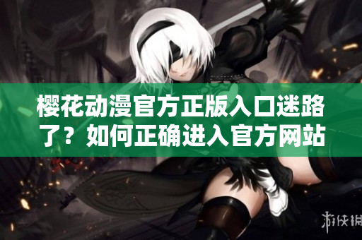 櫻花動(dòng)漫官方正版入口迷路了？如何正確進(jìn)入官方網(wǎng)站？