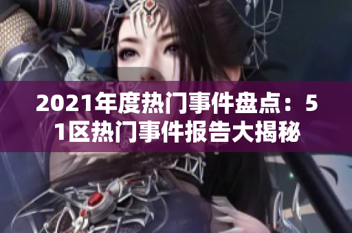 2021年度熱門事件盤點(diǎn)：51區(qū)熱門事件報(bào)告大揭秘