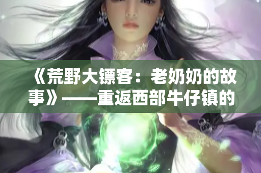《荒野大鏢客：老奶奶的故事》——重返西部牛仔鎮(zhèn)的驚險(xiǎn)冒險(xiǎn)