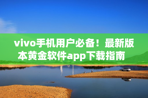 vivo手機(jī)用戶必備！最新版本黃金軟件app下載指南  dine