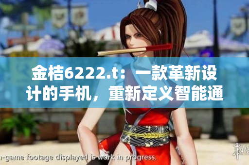 金桔6222.t：一款革新設(shè)計(jì)的手機(jī)，重新定義智能通訊設(shè)備