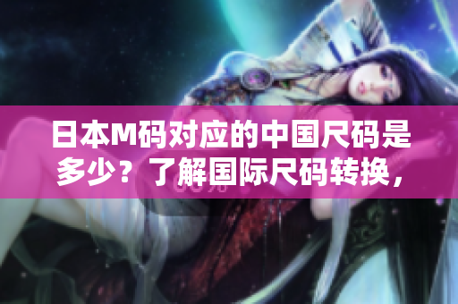 日本M碼對(duì)應(yīng)的中國尺碼是多少？了解國際尺碼轉(zhuǎn)換，輕松選購衣物