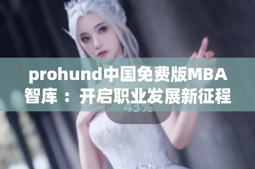 prohund中國免費版MBA智庫 ：開啟職業(yè)發(fā)展新征程