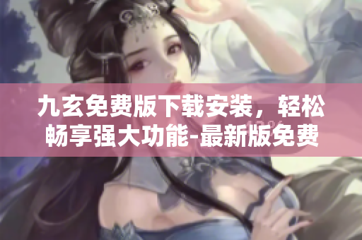 九玄免費(fèi)版下載安裝，輕松暢享強(qiáng)大功能-最新版免費(fèi)獲取指南