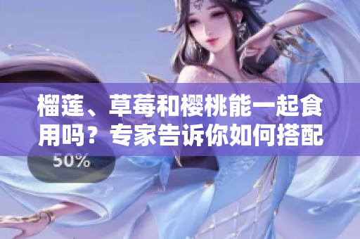 榴蓮、草莓和櫻桃能一起食用嗎？專家告訴你如何搭配吃果實(shí)。