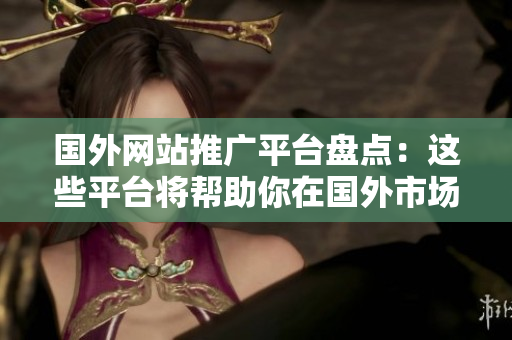 國外網(wǎng)站推廣平臺盤點：這些平臺將幫助你在國外市場獲得曝光