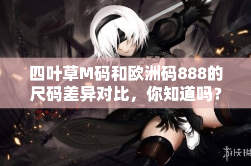 四葉草M碼和歐洲碼888的尺碼差異對(duì)比，你知道嗎？