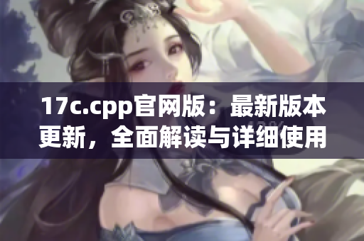 17c.cpp官網(wǎng)版：最新版本更新，全面解讀與詳細(xì)使用教程