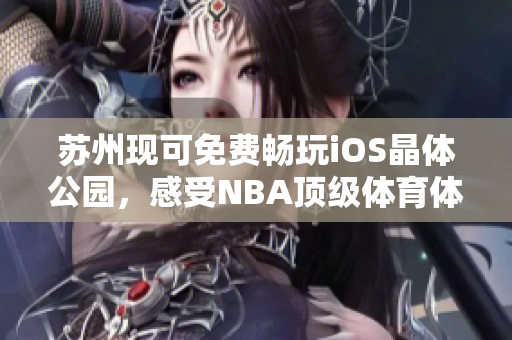 蘇州現(xiàn)可免費(fèi)暢玩iOS晶體公園，感受NBA頂級(jí)體育體驗(yàn)