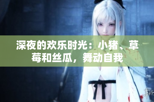 深夜的歡樂時(shí)光：小豬、草莓和絲瓜，舞動(dòng)自我