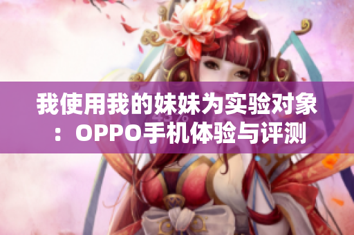 我使用我的妹妹為實(shí)驗(yàn)對(duì)象：OPPO手機(jī)體驗(yàn)與評(píng)測(cè)