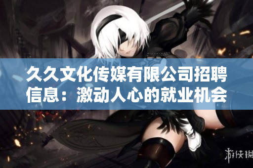 久久文化傳媒有限公司招聘信息：激動(dòng)人心的就業(yè)機(jī)會(huì)——盡在久久文化傳媒！