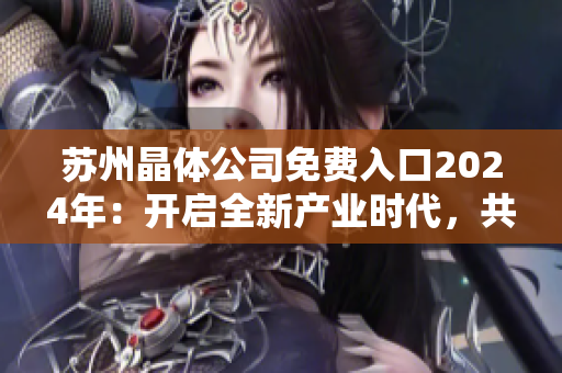 蘇州晶體公司免費(fèi)入口2024年：開啟全新產(chǎn)業(yè)時(shí)代，共創(chuàng)智能新時(shí)代晶體發(fā)展道路