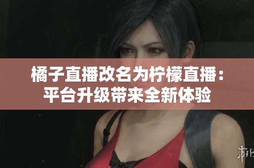 橘子直播改名為檸檬直播：平臺(tái)升級(jí)帶來全新體驗(yàn)