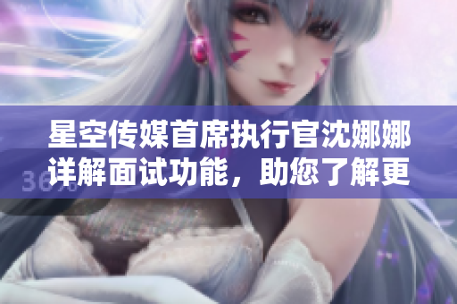 星空傳媒首席執(zhí)行官沈娜娜詳解面試功能，助您了解更多!