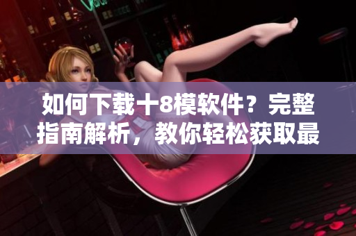 如何下載十8模軟件？完整指南解析，教你輕松獲取最新應(yīng)用