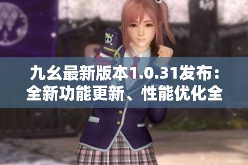 九幺最新版本1.0.31發(fā)布：全新功能更新、性能優(yōu)化全覆蓋