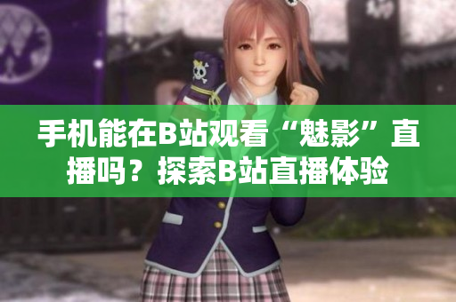 手機能在B站觀看“魅影”直播嗎？探索B站直播體驗