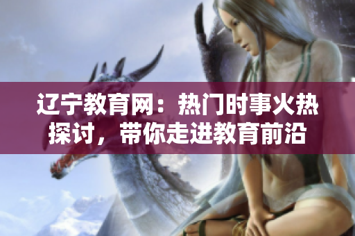 遼寧教育網(wǎng)：熱門時(shí)事火熱探討，帶你走進(jìn)教育前沿