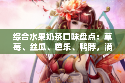 綜合水果奶茶口味盤點(diǎn)：草莓、絲瓜、芭樂、鴨脖，滿足你的味蕾。