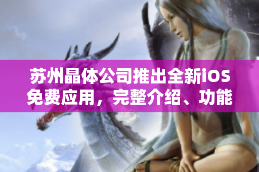 蘇州晶體公司推出全新iOS免費(fèi)應(yīng)用，完整介紹、功能解析及用戶體驗(yàn)深度評(píng)測(cè)