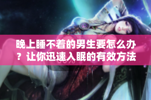 晚上睡不著的男生要怎么辦？讓你迅速入眠的有效方法！