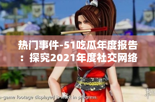 熱門事件-51吃瓜年度報告：探究2021年度社交網(wǎng)絡熱門話題的全面分析及趨勢解讀