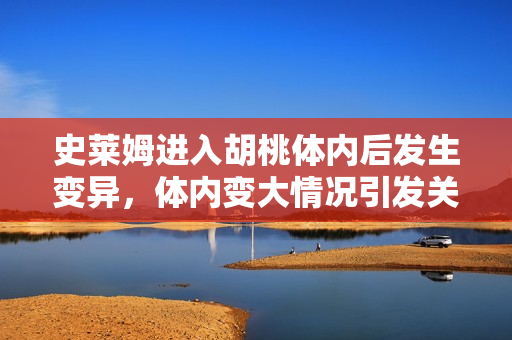 史萊姆進(jìn)入胡桃體內(nèi)后發(fā)生變異，體內(nèi)變大情況引發(fā)關(guān)注