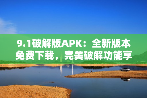 9.1破解版APK：全新版本免費下載，完美破解功能享受。
