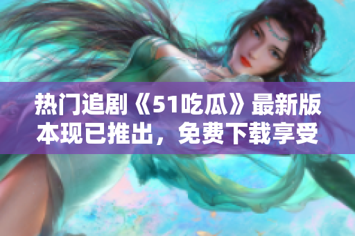 熱門(mén)追劇《51吃瓜》最新版本現(xiàn)已推出，免費(fèi)下載享受最新內(nèi)容