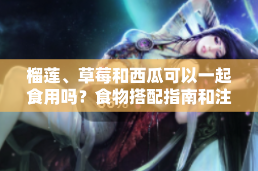 榴蓮、草莓和西瓜可以一起食用嗎？食物搭配指南和注意事項(xiàng)