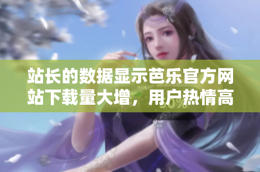 站長的數(shù)據(jù)顯示芭樂官方網(wǎng)站下載量大增，用戶熱情高漲