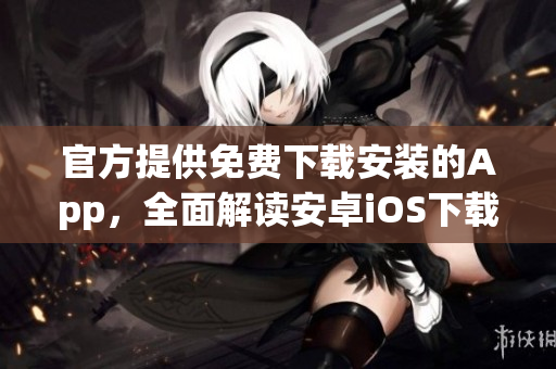 官方提供免費下載安裝的App，全面解讀安卓iOS下載使用攻略