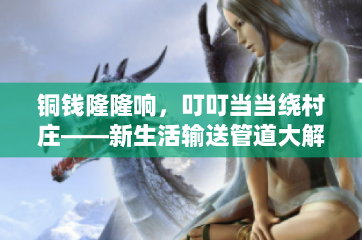 銅錢隆隆響，叮叮當當繞村莊——新生活輸送管道大解密