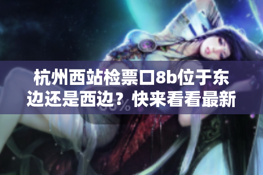 杭州西站檢票口8b位于東邊還是西邊？快來看看最新指南