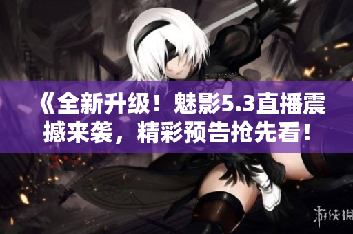 《全新升級(jí)！魅影5.3直播震撼來襲，精彩預(yù)告搶先看！》