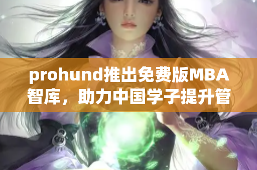 prohund推出免費(fèi)版MBA智庫(kù)，助力中國(guó)學(xué)子提升管理技能