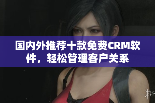 國(guó)內(nèi)外推薦十款免費(fèi)CRM軟件，輕松管理客戶關(guān)系