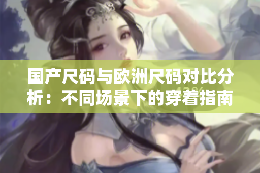 國產(chǎn)尺碼與歐洲尺碼對比分析：不同場景下的穿著指南