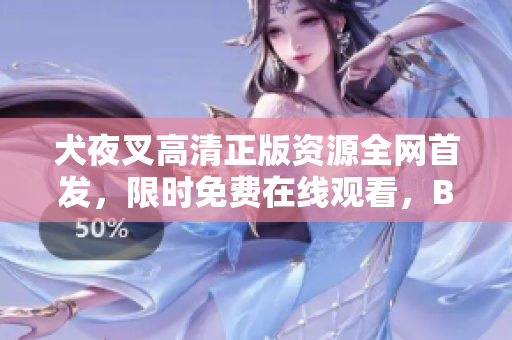 犬夜叉高清正版資源全網(wǎng)首發(fā)，限時(shí)免費(fèi)在線觀看，B站獨(dú)家視頻更新