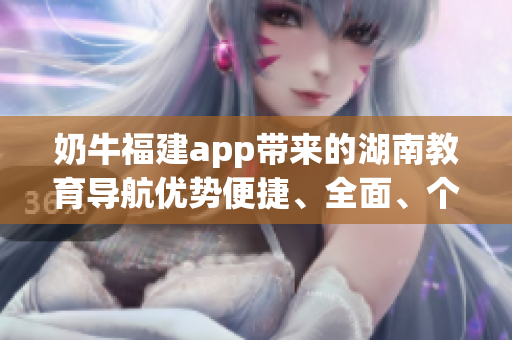 奶牛福建app帶來的湖南教育導(dǎo)航優(yōu)勢便捷、全面、個性化
